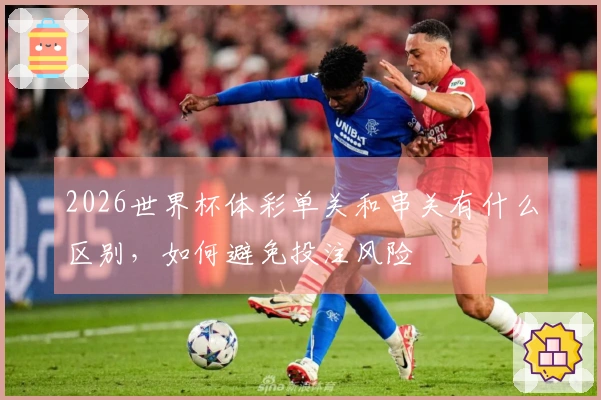 2026世界杯体彩单关和串关有什么区别，如何避免投注风险