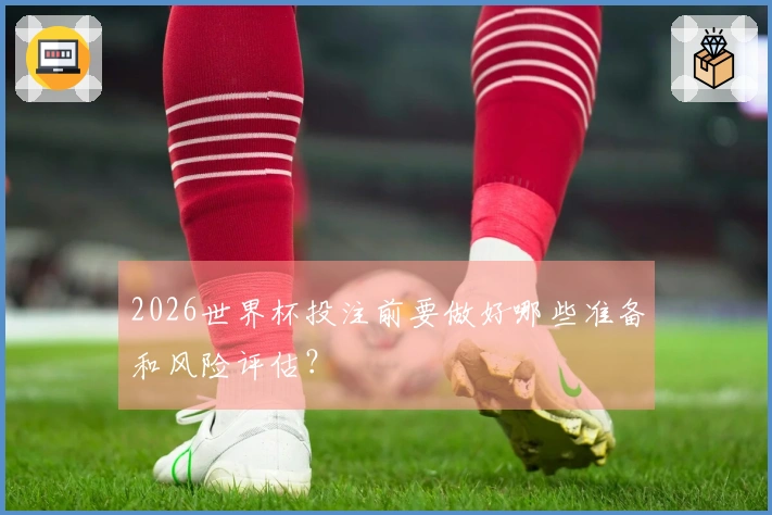 2026世界杯投注前要做好哪些准备和风险评估？