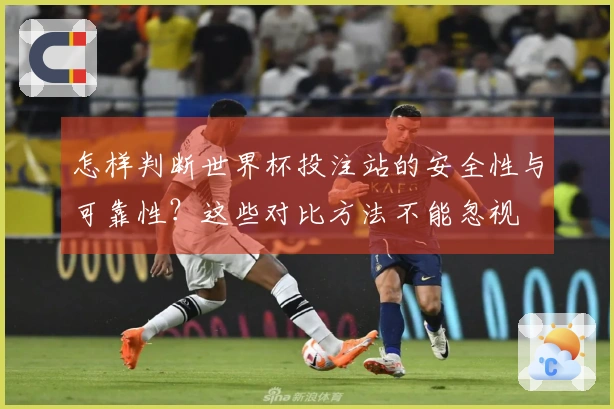 怎样判断世界杯投注站的安全性与可靠性？这些对比方法不能忽视